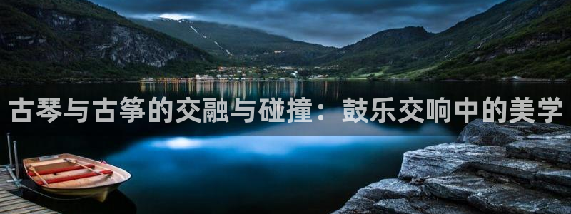 凯发k8官方网娱乐官方真：古琴与古筝的交融与碰撞：鼓乐交响中