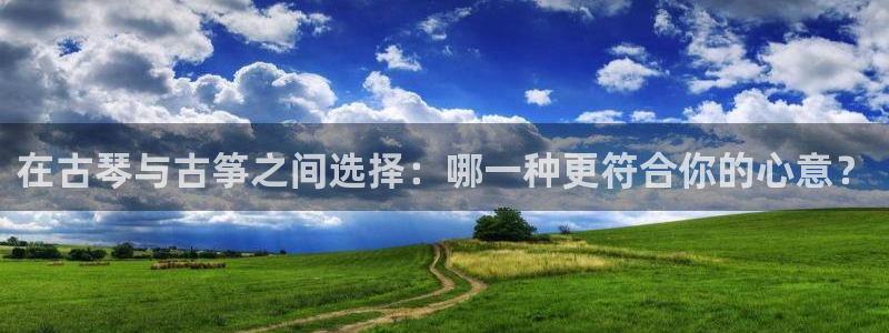 凯发app地址：在古琴与古筝之间选择：哪一种更符合你的心意？