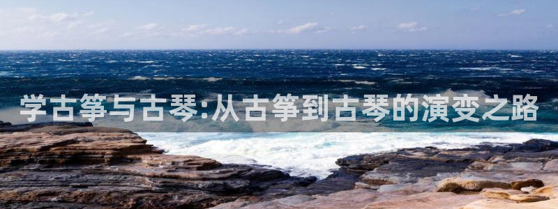 凯发国际平台登录入口官网：学古筝与古琴:从古筝到古琴的演变之