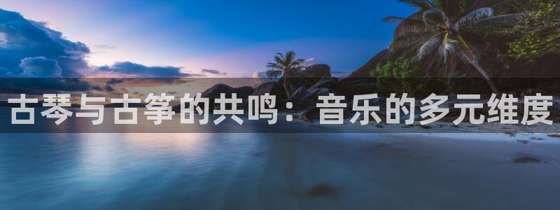 凯发k8旗舰店：古琴与古筝的共鸣：音乐的多元维度
