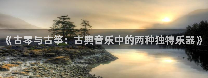 凯发平台k8：《古琴与古筝：古典音乐中的两种独特乐器》