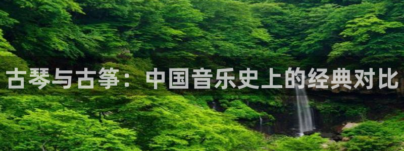 凯发k8娱乐平台：古琴与古筝：中国音乐史上的经典对比