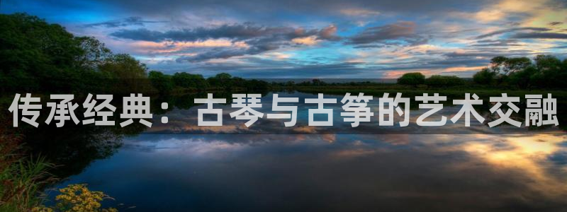 凯发官方手机app：传承经典：古琴与古筝的艺术交融