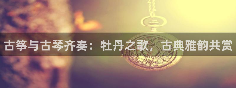 凯发k8手机是正品吗知乎：古筝与古琴齐奏：牡丹之歌，古典雅韵
