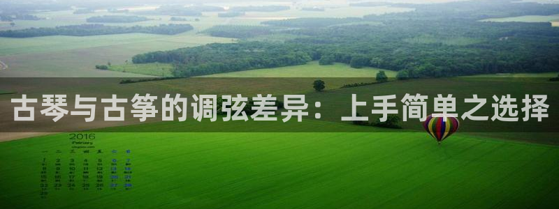 凯发官网手机app：古琴与古筝的调弦差异：上手简单之选择