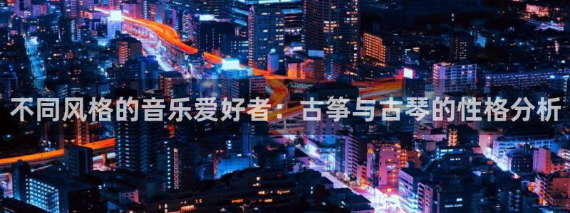 凯发平台风采：不同风格的音乐爱好者：古筝与古琴的性格分析