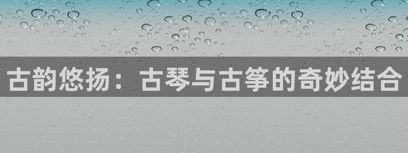凯发国际网站官网：古韵悠扬：古琴与古筝的奇妙结合