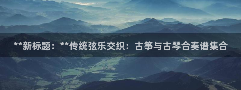 凯发平台风采：**新标题：**传统弦乐交织：古筝与古琴合奏谱