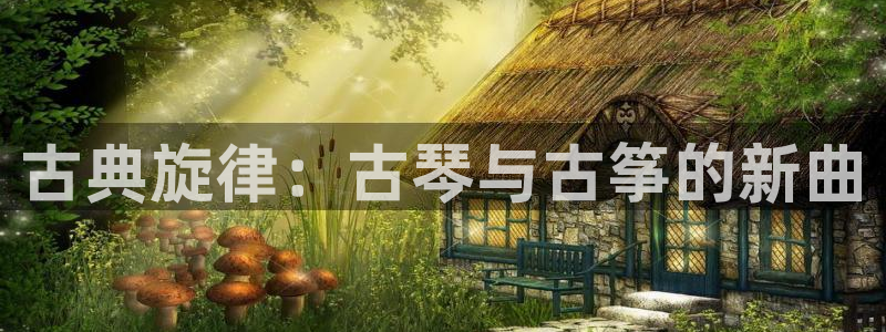 凯发k8娱乐平台网址：古典旋律：古琴与古筝的新曲